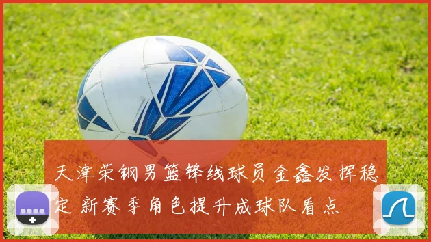 天津荣钢男篮锋线球员金鑫发挥稳定 新赛季角色提升成球队看点