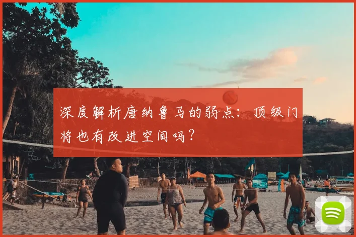 深度解析唐纳鲁马的弱点：顶级门将也有改进空间吗？