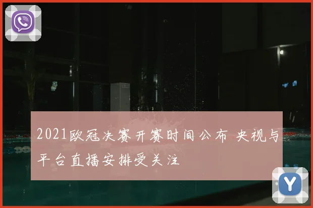 2021欧冠决赛开赛时间公布 央视与平台直播安排受关注