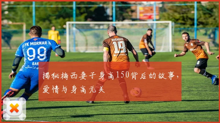揭秘梅西妻子身高150背后的故事，爱情与身高无关