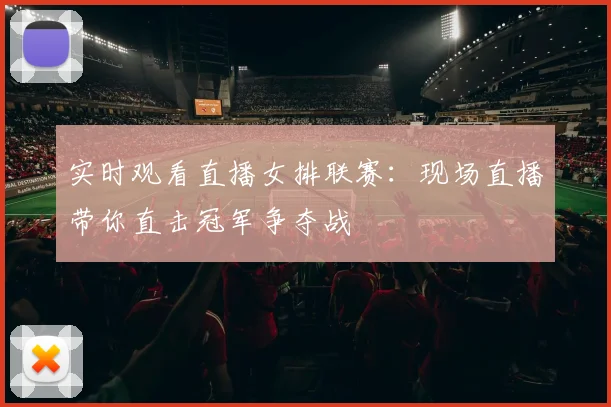 实时观看直播女排联赛：现场直播带你直击冠军争夺战