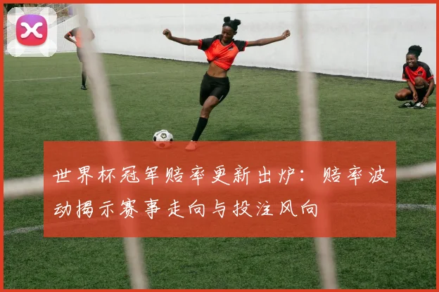 世界杯冠军赔率更新出炉：赔率波动揭示赛事走向与投注风向