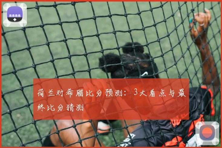 荷兰对希腊比分预测：3大看点与最终比分猜测