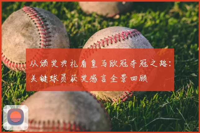 从颁奖典礼看皇马欧冠夺冠之路:关键球员获奖感言全景回顾