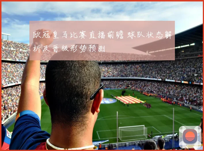 欧冠皇马比赛直播前瞻 球队状态解析及晋级形势预测