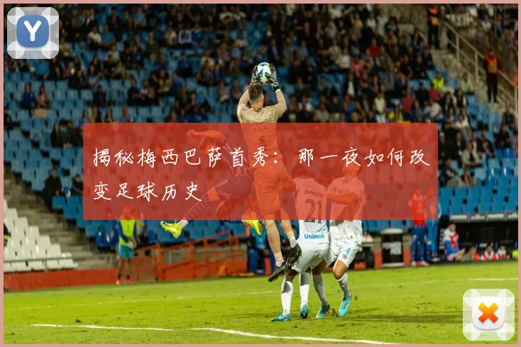 揭秘梅西巴萨首秀：那一夜如何改变足球历史