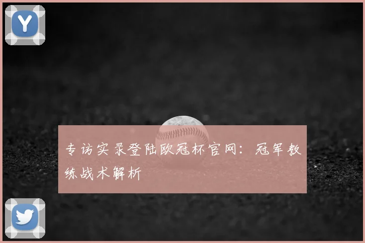 专访实录登陆欧冠杯官网:冠军教练战术解析