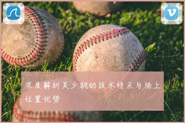 深度解析吴少聪的技术特点与场上位置优势