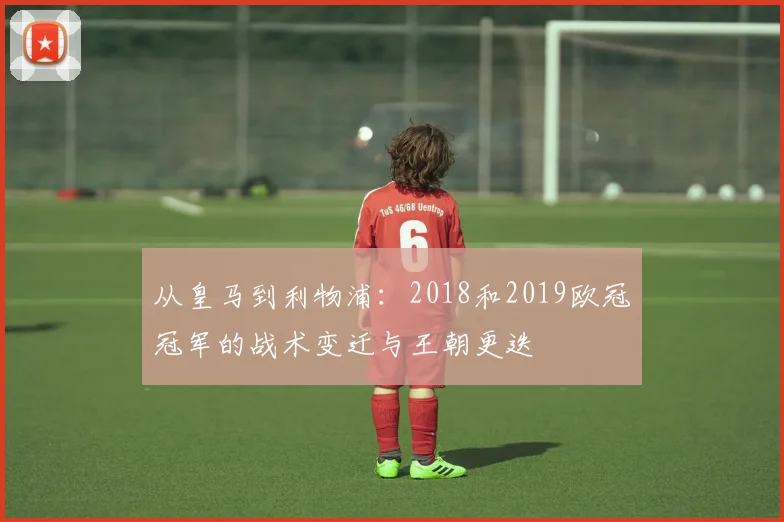 从皇马到利物浦：2018和2019欧冠冠军的战术变迁与王朝更迭