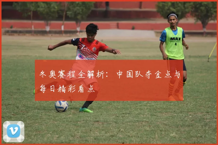 冬奥赛程全解析：中国队夺金点与每日精彩看点