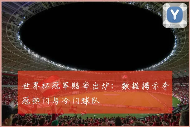 世界杯冠军赔率出炉：数据揭示夺冠热门与冷门球队