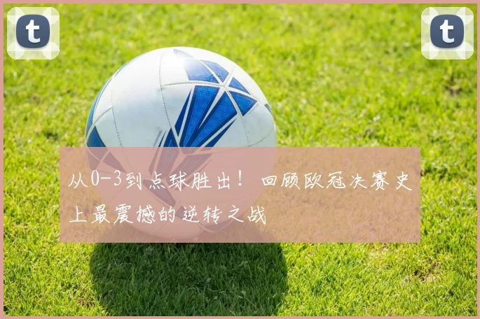 从0-3到点球胜出！回顾欧冠决赛史上最震撼的逆转之战