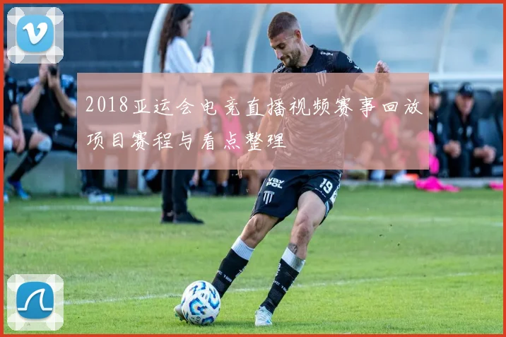 2018亚运会电竞直播视频赛事回放项目赛程与看点整理