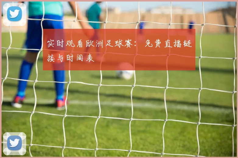 实时观看欧洲足球赛：免费直播链接与时间表