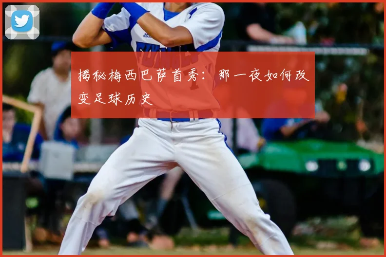 揭秘梅西巴萨首秀：那一夜如何改变足球历史