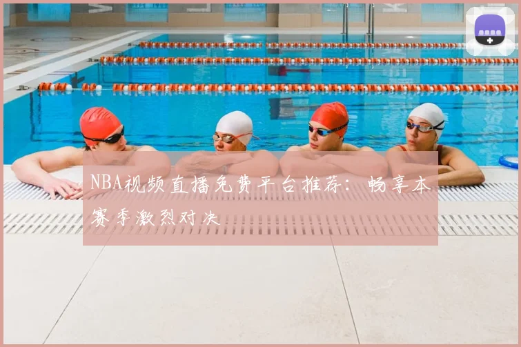 NBA视频直播免费平台推荐：畅享本赛季激烈对决