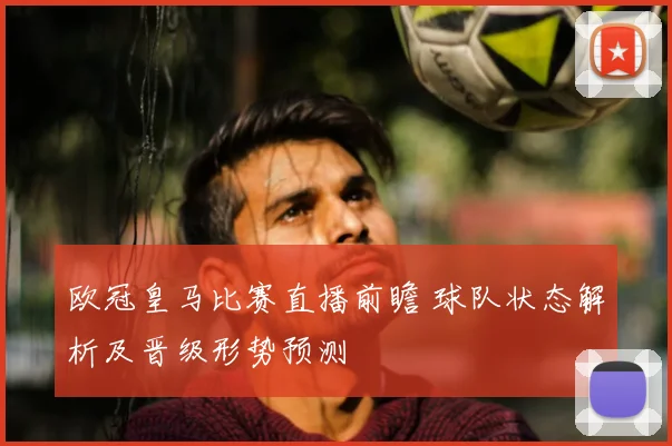 欧冠皇马比赛直播前瞻 球队状态解析及晋级形势预测