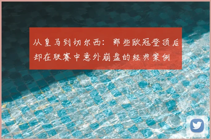 从皇马到切尔西：那些欧冠登顶后却在联赛中意外崩盘的经典案例