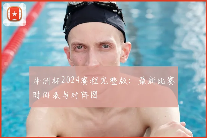 非洲杯2024赛程完整版：最新比赛时间表与对阵图