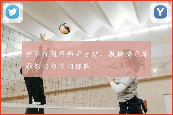 世界杯冠军赔率出炉：数据揭示夺冠热门与冷门球队