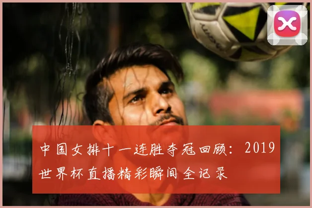 中国女排十一连胜夺冠回顾：2019世界杯直播精彩瞬间全记录