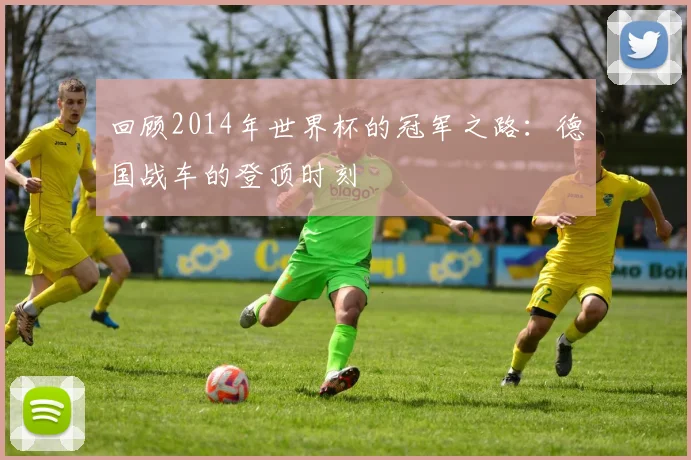回顾2014年世界杯的冠军之路：德国战车的登顶时刻