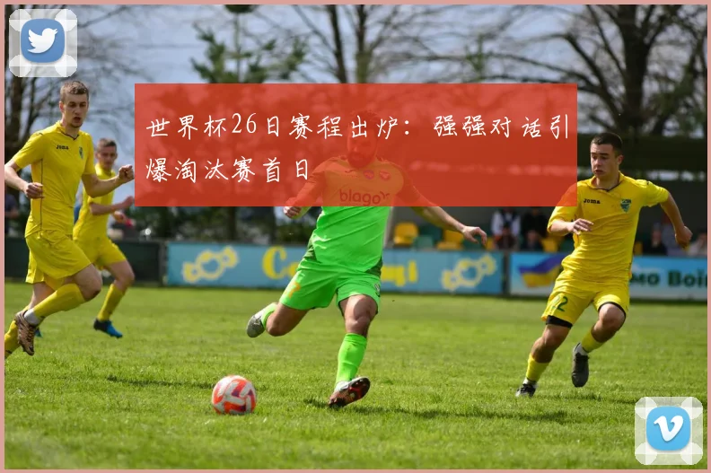 世界杯26日赛程出炉：强强对话引爆淘汰赛首日