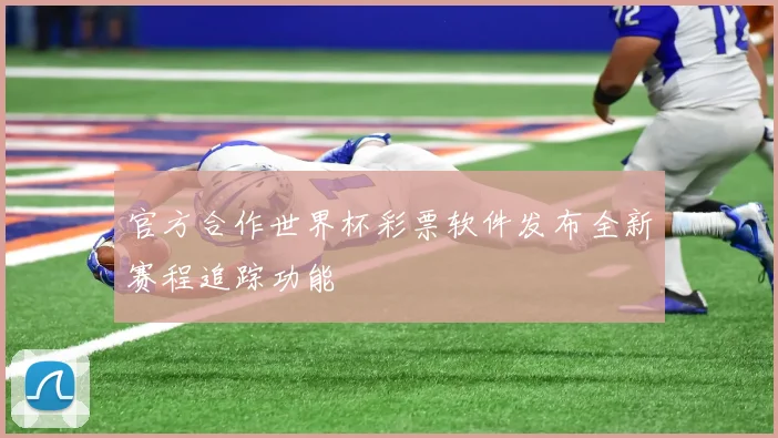 官方合作世界杯彩票软件发布全新赛程追踪功能