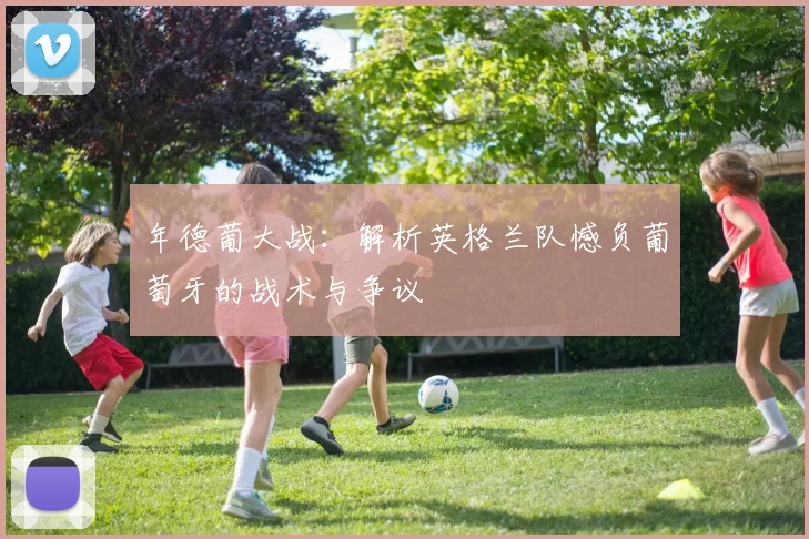 年德葡大战：解析英格兰队憾负葡萄牙的战术与争议