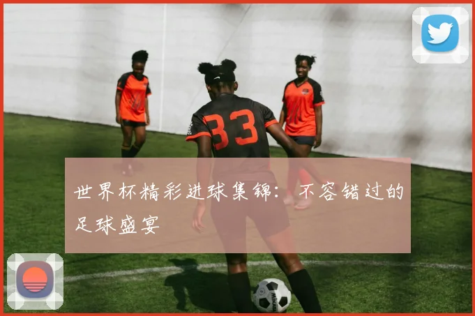 世界杯精彩进球集锦：不容错过的足球盛宴