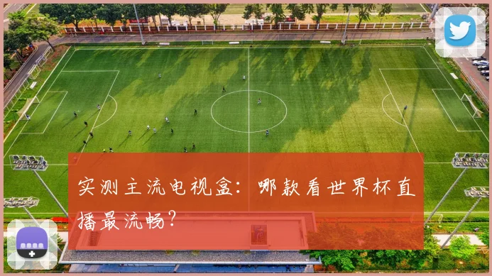实测主流电视盒：哪款看世界杯直播最流畅？