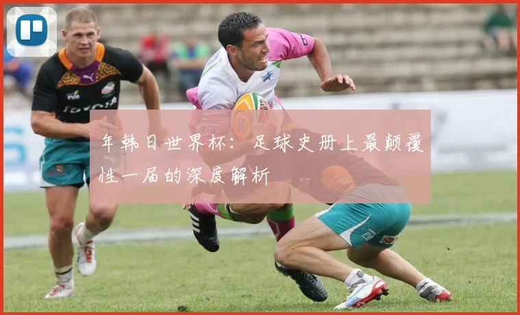 年韩日世界杯：足球史册上最颠覆性一届的深度解析