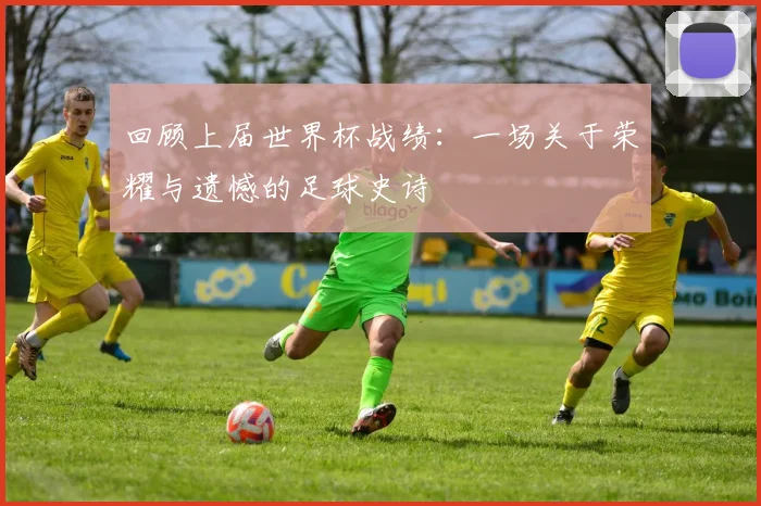 回顾上届世界杯战绩：一场关于荣耀与遗憾的足球史诗