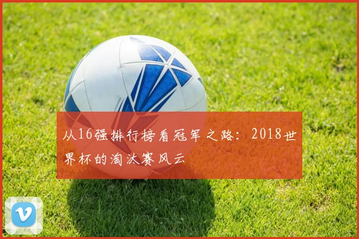 从16强排行榜看冠军之路：2018世界杯的淘汰赛风云