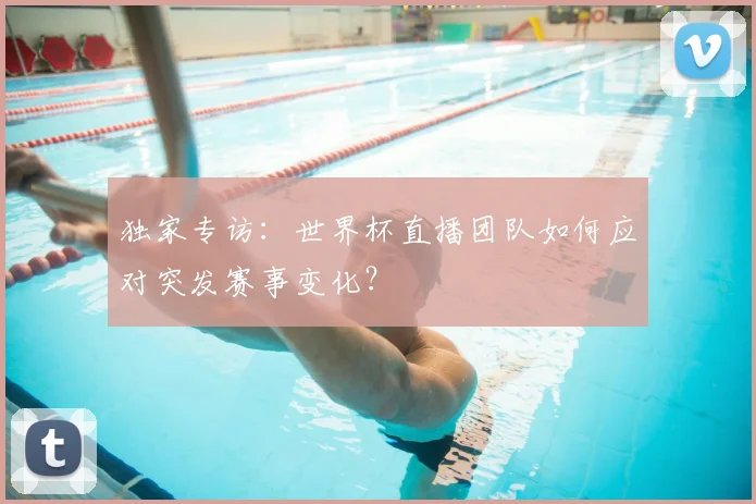 独家专访:世界杯直播团队如何应对突发赛事变化?
