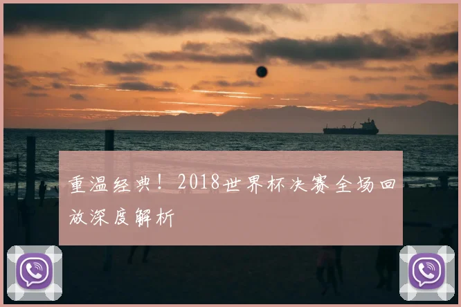 重温经典！2018世界杯决赛全场回放深度解析