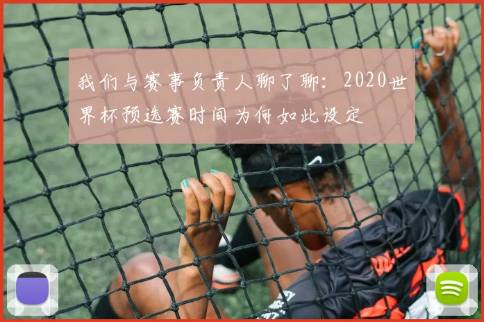 我们与赛事负责人聊了聊:2020世界杯预选赛时间为何如此设定