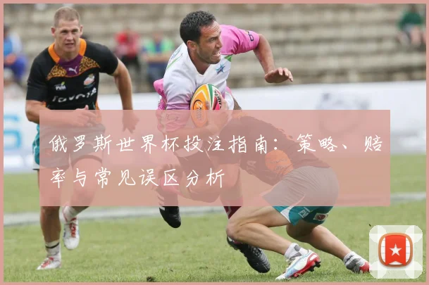 俄罗斯世界杯投注指南:策略、赔率与常见误区分析