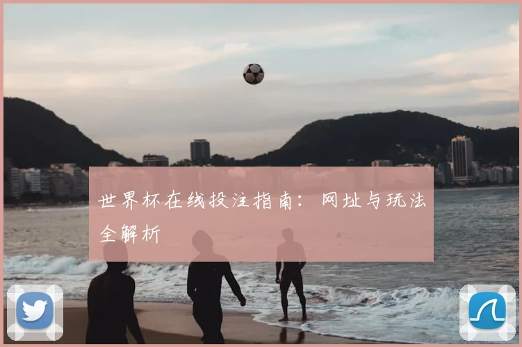 世界杯在线投注指南:网址与玩法全解析