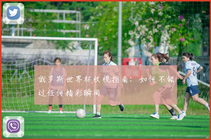 俄罗斯世界杯收视指南:如何不错过任何精彩瞬间