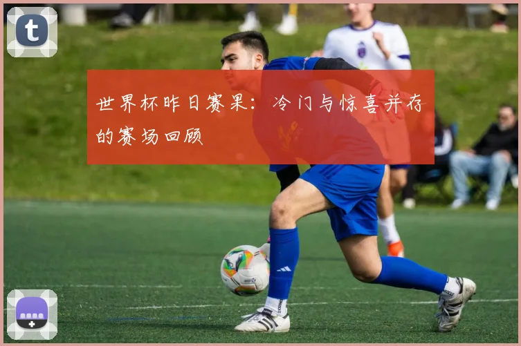 世界杯昨日赛果:冷门与惊喜并存的赛场回顾