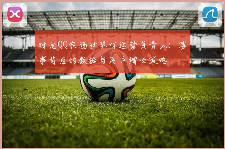 对话QQ农场世界杯运营负责人：赛事背后的数据与用户增长策略