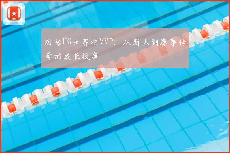 对话HG世界杯MVP：从新人到赛事传奇的成长故事