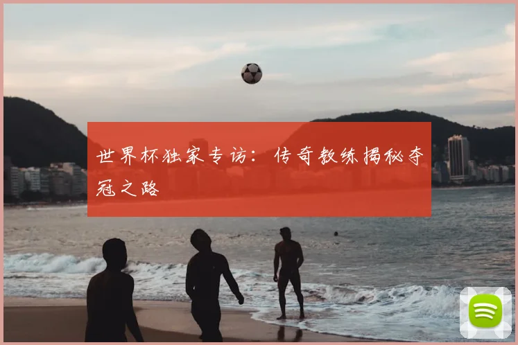 世界杯独家专访：传奇教练揭秘夺冠之路