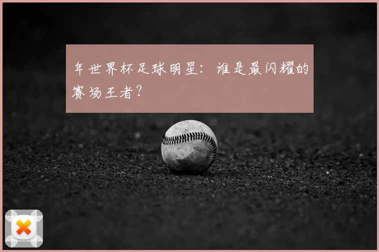 年世界杯足球明星：谁是最闪耀的赛场王者？