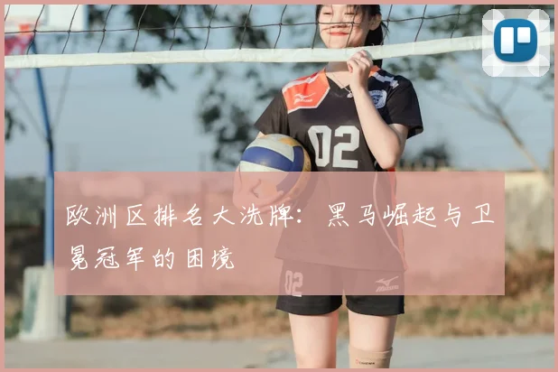 欧洲区排名大洗牌：黑马崛起与卫冕冠军的困境