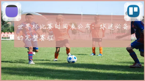 世界杯比赛时间表公布:球迷必备的完整赛程