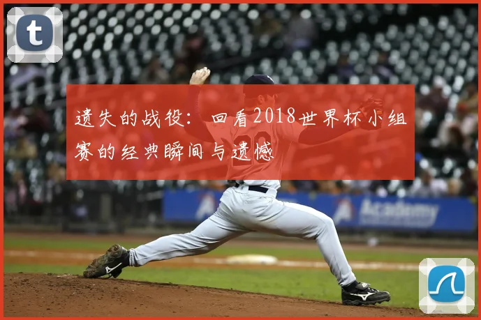 遗失的战役：回看2018世界杯小组赛的经典瞬间与遗憾
