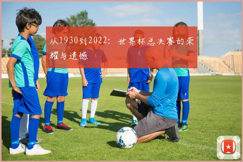 从1930到2022：世界杯总决赛的荣耀与遗憾
