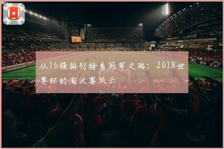 从16强排行榜看冠军之路：2018世界杯的淘汰赛风云